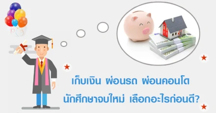 เก็บเงิน ผ่อนรถ ผ่อนคอนโด นักศึกษาจบใหม่ เลือกอะไรก่อนดี?