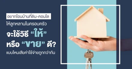 อยากโอนบ้านที่ดิน-คอนโดให้ลูกหลานในครอบครัว จะใช้วิธี "ให้" หรือ "ขาย" ดี? แบบไหนเสียค่าใช้จ่ายถูกกว่ากัน 