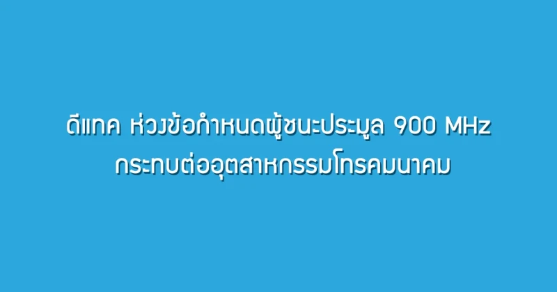 dtac ห่วงข้อกำหนดผู้ชนะประมูล 900 MHz กระทบต่ออุตสาหกรรมโทรคมนาคม